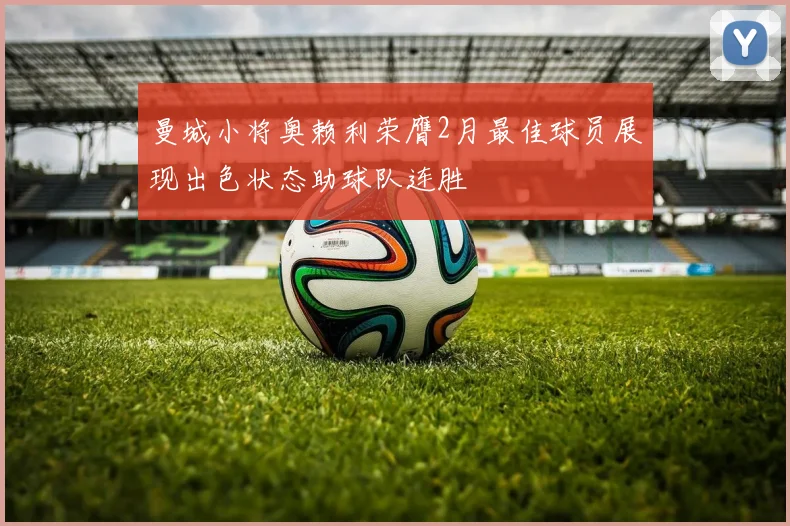 曼城小将奥赖利荣膺2月最佳球员展现出色状态助球队连胜