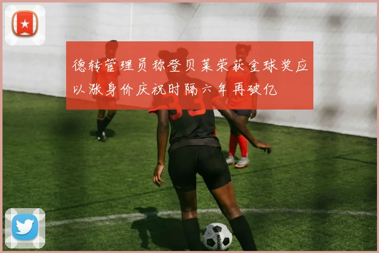 德转管理员称登贝莱荣获金球奖应以涨身价庆祝时隔六年再破亿