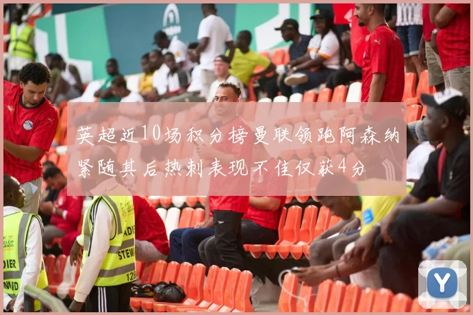 英超近10场积分榜曼联领跑阿森纳紧随其后热刺表现不佳仅获4分